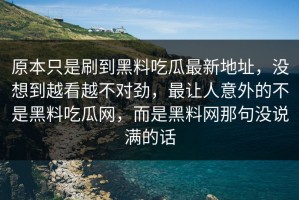 原本只是刷到黑料吃瓜最新地址，没想到越看越不对劲，最让人意外的不是黑料吃瓜网，而是黑料网那句没说满的话