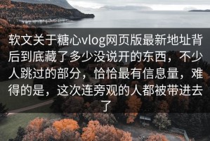 软文关于糖心vlog网页版最新地址背后到底藏了多少没说开的东西，不少人跳过的部分，恰恰最有信息量，难得的是，这次连旁观的人都被带进去了