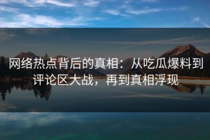 网络热点背后的真相：从吃瓜爆料到评论区大战，再到真相浮现