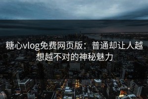 糖心vlog免费网页版：普通却让人越想越不对的神秘魅力