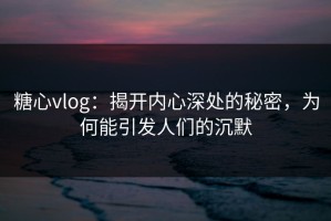 糖心vlog：揭开内心深处的秘密，为何能引发人们的沉默