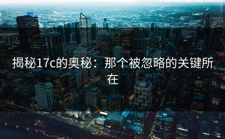 揭秘17c的奥秘：那个被忽略的关键所在