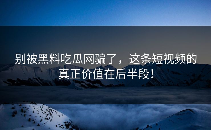 别被黑料吃瓜网骗了，这条短视频的真正价值在后半段！