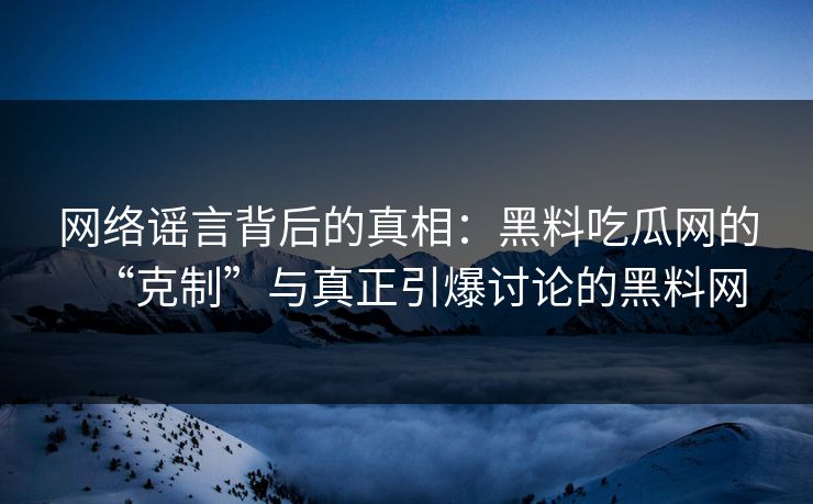 网络谣言背后的真相：黑料吃瓜网的“克制”与真正引爆讨论的黑料网