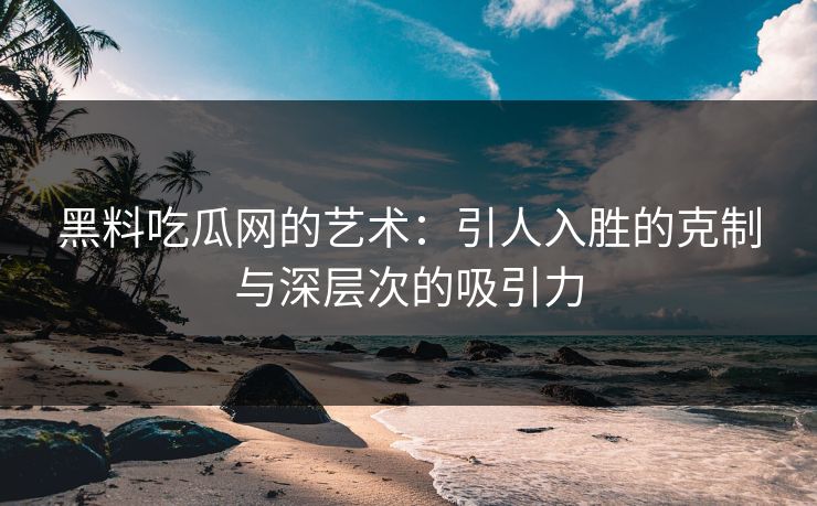 黑料吃瓜网的艺术：引人入胜的克制与深层次的吸引力