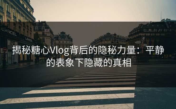 揭秘糖心Vlog背后的隐秘力量：平静的表象下隐藏的真相