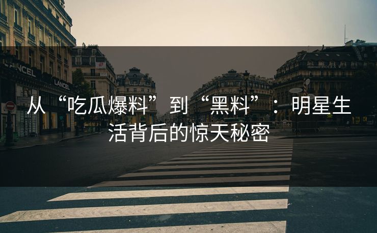 从“吃瓜爆料”到“黑料”：明星生活背后的惊天秘密
