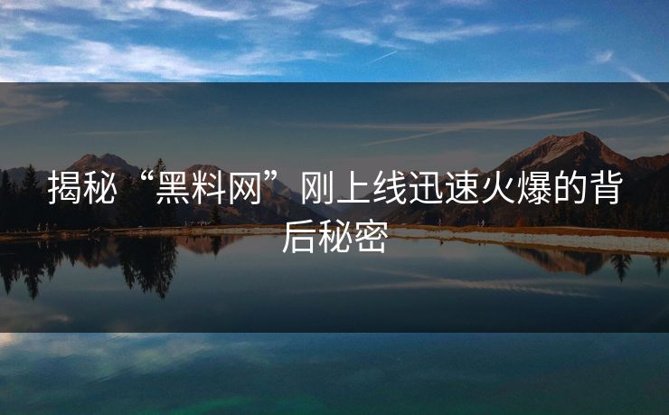揭秘“黑料网”刚上线迅速火爆的背后秘密 揭秘“黑料网”刚上线迅速火爆的背后秘密