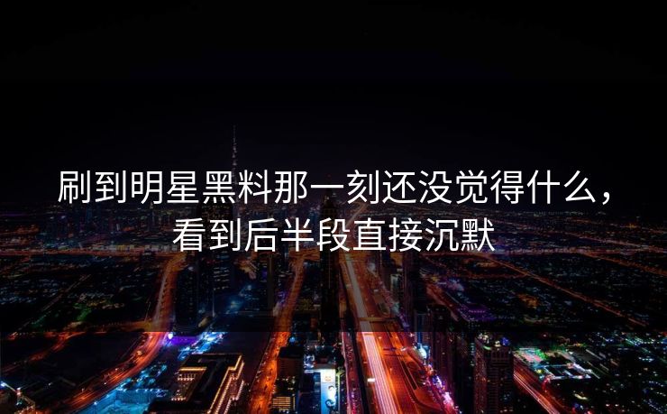 刷到明星黑料那一刻还没觉得什么,看到后半段直接沉默 刷到明星黑料那一刻还没觉得什么,看到后半段直接沉默