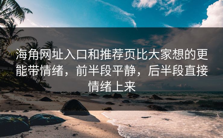 海角网址入口和推荐页比大家想的更能带情绪,前半段平静,后半段直接情绪上来 海角网址入口和推荐页比大家想的更能带情绪,前半段平静,后半段直接情绪上来
