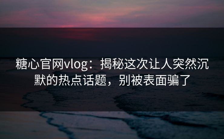 糖心官网vlog:揭秘这次让人突然沉默的热点话题,别被表面骗了 糖心官网vlog:揭秘这次让人突然沉默的热点话题,别被表面骗了