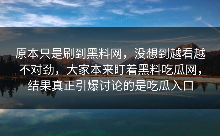 原本只是刷到黑料网，没想到越看越不对劲，大家本来盯着黑料吃瓜网，结果真正引爆讨论的是吃瓜入口