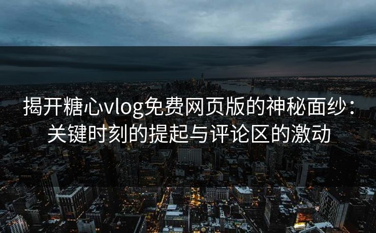 揭开糖心vlog免费网页版的神秘面纱：关键时刻的提起与评论区的激动
