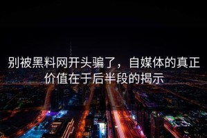 别被黑料网开头骗了，自媒体的真正价值在于后半段的揭示