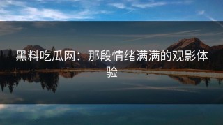 黑料吃瓜网：那段情绪满满的观影体验