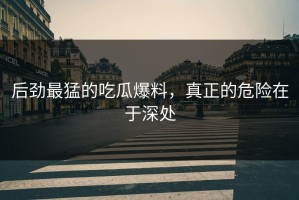 后劲最猛的吃瓜爆料，真正的危险在于深处