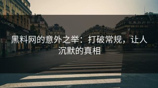 黑料网的意外之举：打破常规，让人沉默的真相