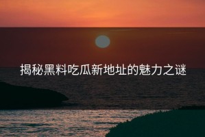 揭秘黑料吃瓜新地址的魅力之谜