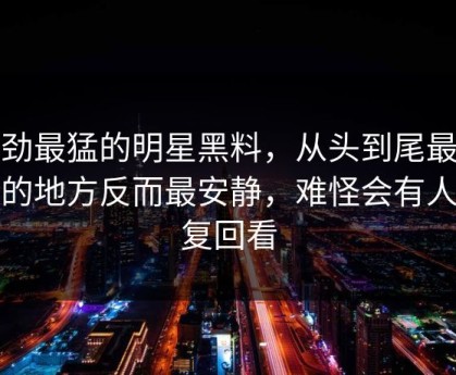 后劲最猛的明星黑料，从头到尾最有戏的地方反而最安静，难怪会有人反复回看