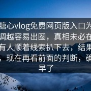 关于糖心vlog免费网页版入口为什么越低调越容易出圈，真相未必在明面上，有人顺着线索扒下去，结果真不一般，现在再看前面的判断，确实太早了