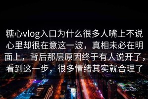 糖心vlog入口为什么很多人嘴上不说心里却很在意这一波，真相未必在明面上，背后那层原因终于有人说开了，看到这一步，很多情绪其实就合理了