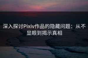 深入探讨Pixiv作品的隐藏问题：从不显眼到揭示真相