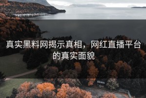 真实黑料网揭示真相，网红直播平台的真实面貌
