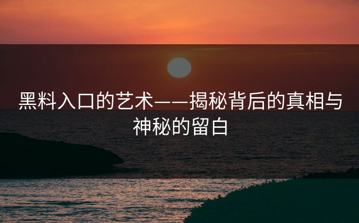黑料入口的艺术——揭秘背后的真相与神秘的留白