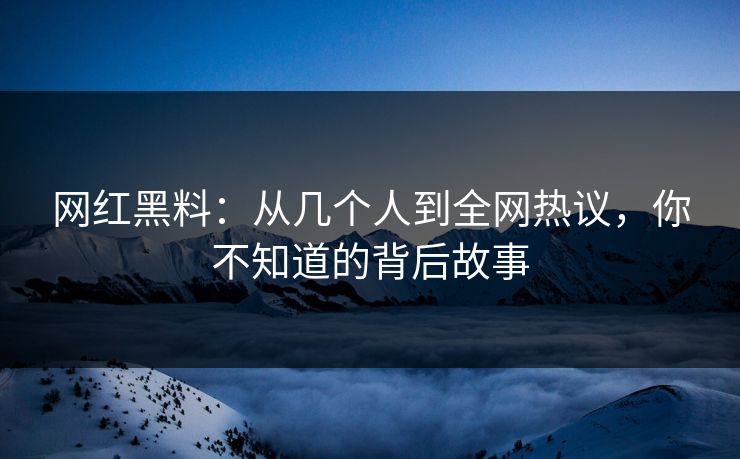 网红黑料：从几个人到全网热议，你不知道的背后故事