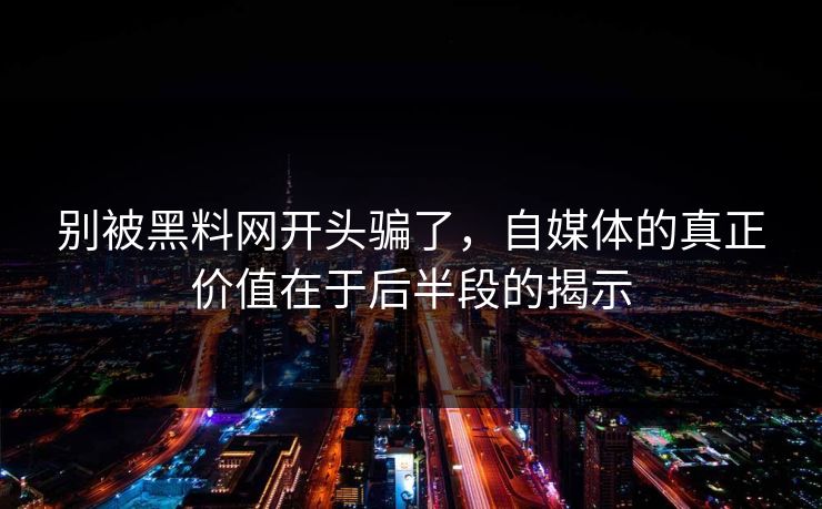 别被黑料网开头骗了，自媒体的真正价值在于后半段的揭示