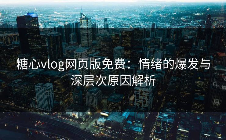 糖心vlog网页版免费：情绪的爆发与深层次原因解析