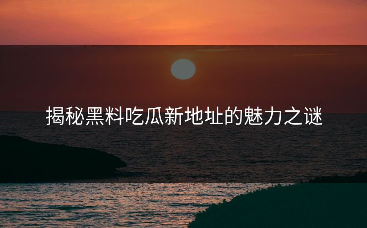揭秘黑料吃瓜新地址的魅力之谜