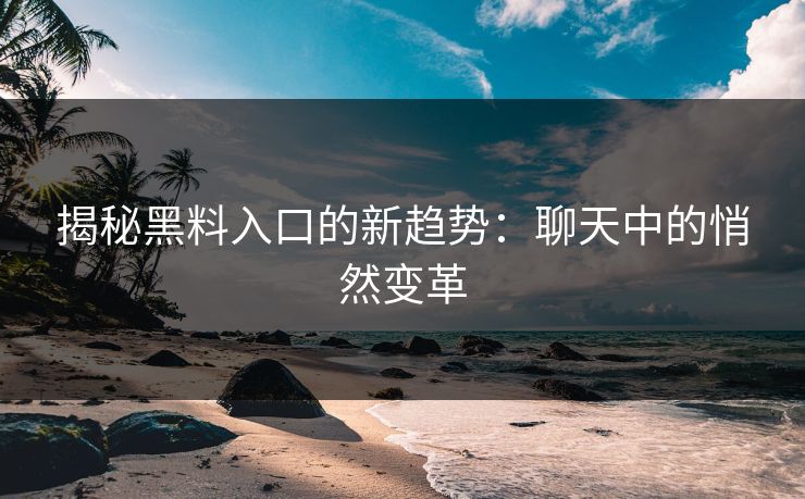 揭秘黑料入口的新趋势：聊天中的悄然变革