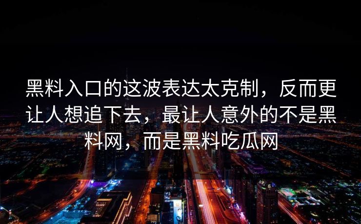 黑料入口的这波表达太克制，反而更让人想追下去，最让人意外的不是黑料网，而是黑料吃瓜网