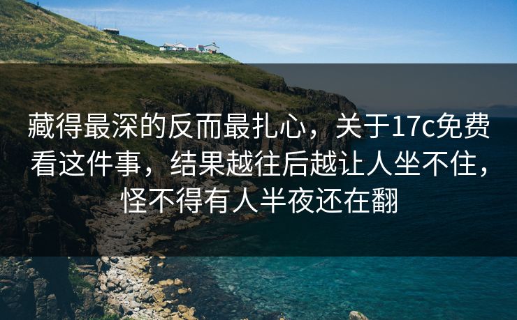 藏得最深的反而最扎心，关于17c免费看这件事，结果越往后越让人坐不住，怪不得有人半夜还在翻
