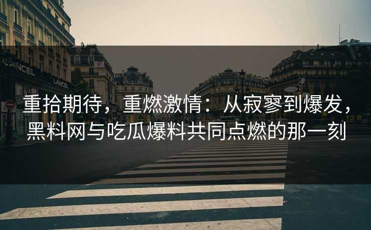 重拾期待，重燃激情：从寂寥到爆发，黑料网与吃瓜爆料共同点燃的那一刻