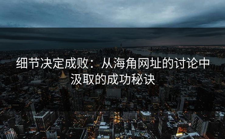 细节决定成败：从海角网址的讨论中汲取的成功秘诀