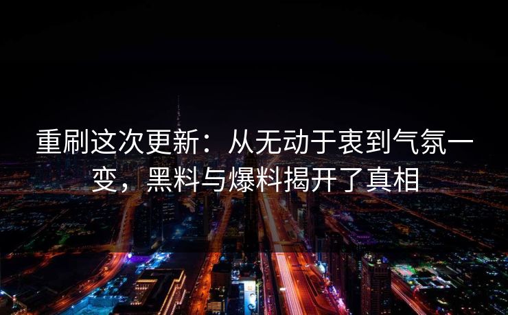 重刷这次更新：从无动于衷到气氛一变，黑料与爆料揭开了真相