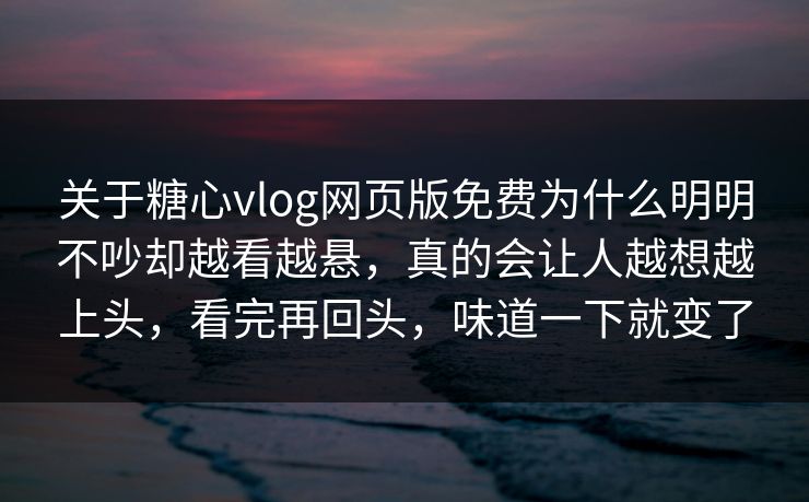 关于糖心vlog网页版免费为什么明明不吵却越看越悬，真的会让人越想越上头，看完再回头，味道一下就变了