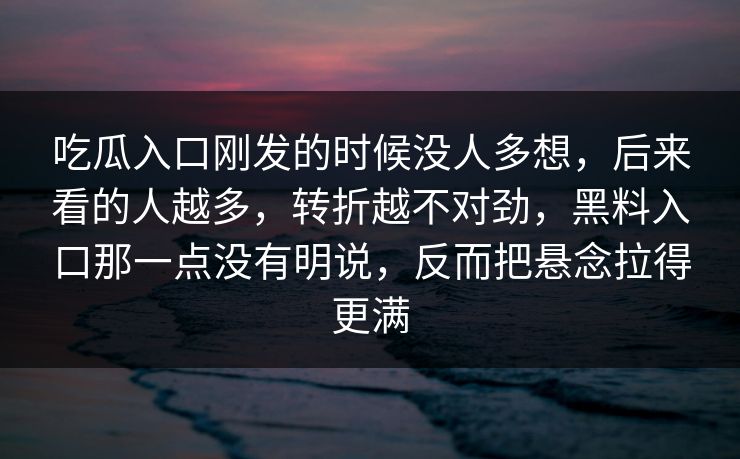 吃瓜入口刚发的时候没人多想，后来看的人越多，转折越不对劲，黑料入口那一点没有明说，反而把悬念拉得更满