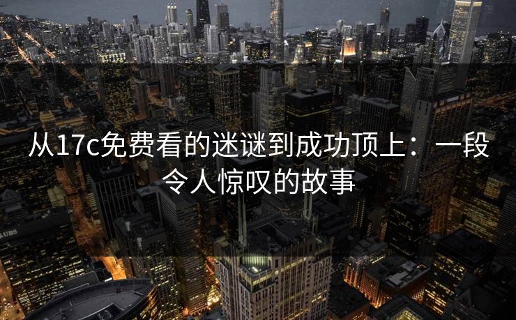 从17c免费看的迷谜到成功顶上：一段令人惊叹的故事