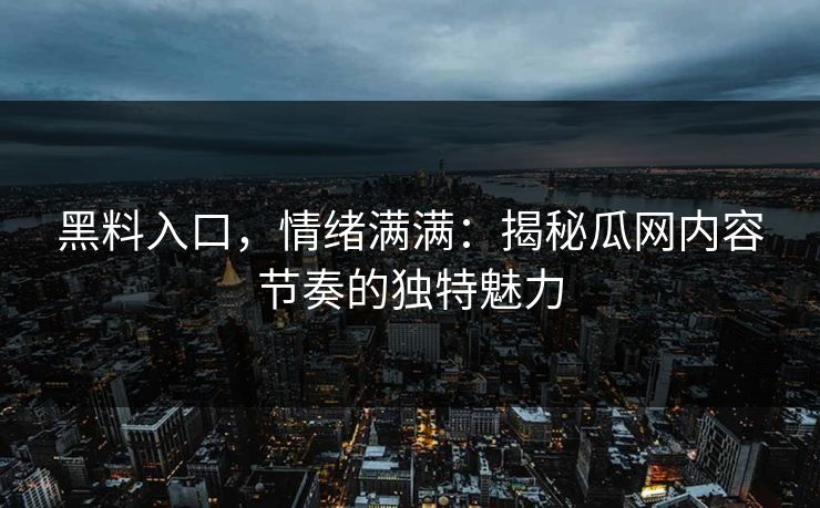 黑料入口，情绪满满：揭秘瓜网内容节奏的独特魅力