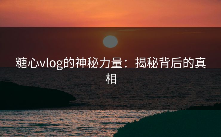 糖心vlog的神秘力量：揭秘背后的真相
