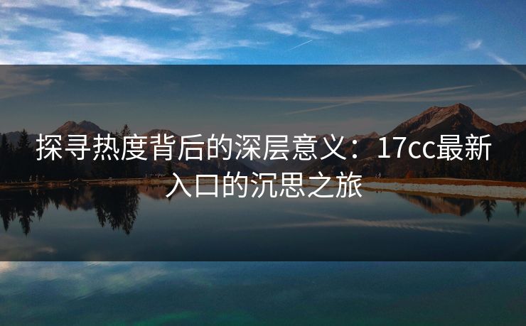 探寻热度背后的深层意义：17cc最新入口的沉思之旅