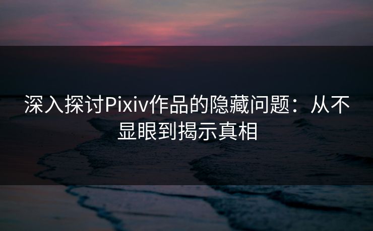 深入探讨Pixiv作品的隐藏问题：从不显眼到揭示真相