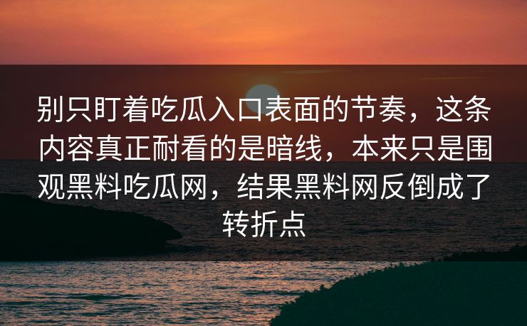 别只盯着吃瓜入口表面的节奏,这条内容真正耐看的是暗线,本来只是围观黑料吃瓜网,结果黑料网反倒成了转折点 别只盯着吃瓜入口表面的节奏,这条内容真正耐看的是暗线,本来只是围观黑料吃瓜网,结果黑料网反倒成了转折点