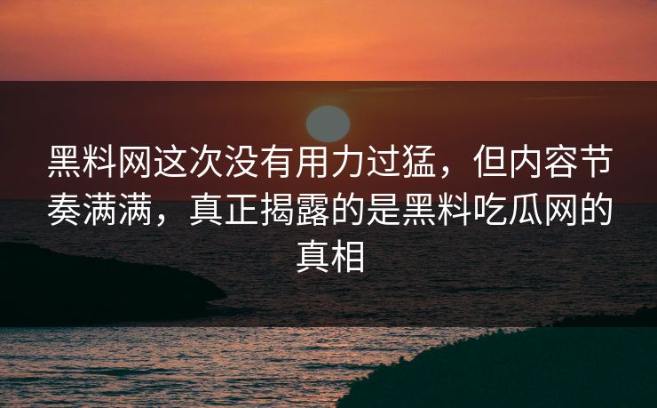 黑料网这次没有用力过猛，但内容节奏满满，真正揭露的是黑料吃瓜网的真相