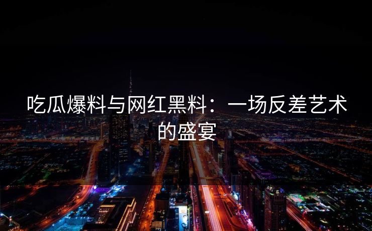 吃瓜爆料与网红黑料：一场反差艺术的盛宴