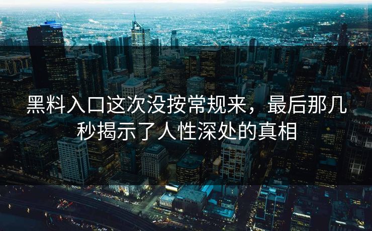 黑料入口这次没按常规来，最后那几秒揭示了人性深处的真相