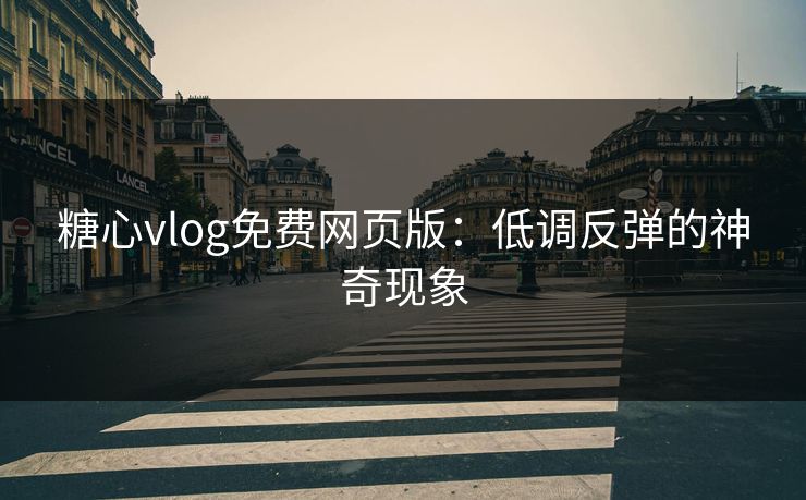 糖心vlog免费网页版：低调反弹的神奇现象